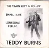7inch Vinyl Single - Teddy Burns - The Train Kept A Rollin' / Shall I Like / Lonesome Feelin'