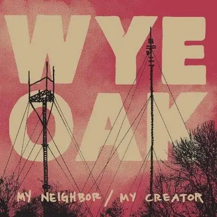 WYE OAK - MY NEIGHBOR/MY CREATOR
