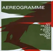 Aereogramme - My Heart Has a Wish That You Would Not Go