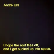 André Uhl - I Hope The Roof Flies Off, And I Get Sucked Up Into Space.