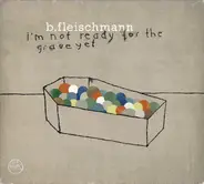 B. Fleischmann - I'm Not Ready for the Grave Yet