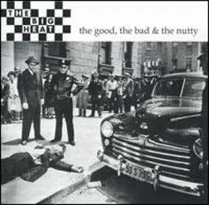 BIG HEAT - GOOD BAD & THE NUTTY