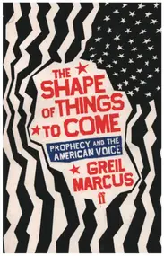 Greil Marcus - The Shape of Things to Come: Prophecy and the American Voice