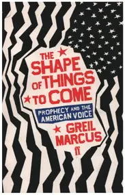 Greil Marcus - The Shape of Things to Come: Prophecy and the American Voice