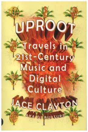 Jace Clayton - Uproot: Travels in 21st-Century Music and Digital Culture