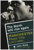 John Donald Robb - The North Will Rise Again: Manchester Music City 1976-1996