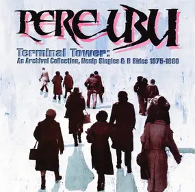 Pere Ubu - Terminal Tower: An Archival Collection, Non LP Singles & B Sides 1975 - 1980