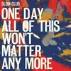Double LP - Slow Club - One Day All Of This.. - .. WON'T MATTER ANY MORE